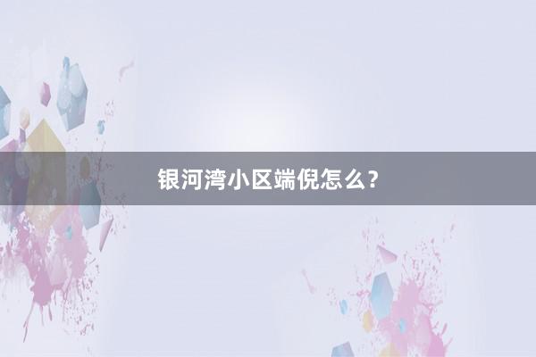银河湾小区端倪怎么?